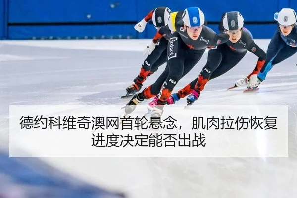 德约科维奇澳网首轮悬念，肌肉拉伤恢复进度决定能否出战
